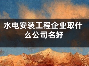 水电安装工程企业取什么公司名好