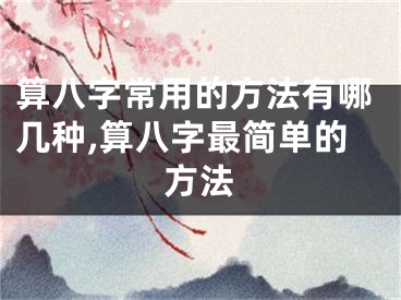 算八字常用的方法有哪几种,算八字最简单的方法