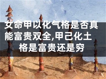 女命甲以化气格是否真能富贵双全,甲己化土格是富贵还是穷