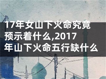 17年女山下火命究竟预示着什么,2017年山下火命五行缺什么