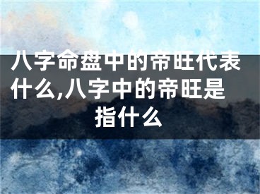 八字命盘中的帝旺代表什么,八字中的帝旺是指什么