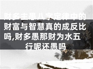 财多主愚八字定律中的财富与智慧真的成反比吗,财多愚那财为水五行呢还愚吗