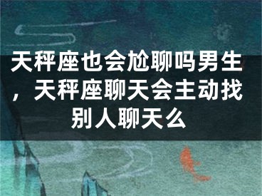 天秤座也会尬聊吗男生，天秤座聊天会主动找别人聊天么