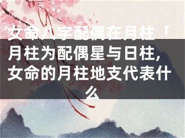 女命八字配偶在月柱「月柱为配偶星与日柱,女命的月柱地支代表什么