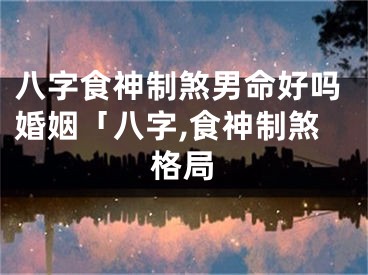 八字食神制煞男命好吗婚姻「八字,食神制煞格局
