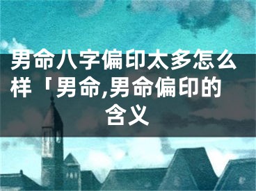 男命八字偏印太多怎么样「男命,男命偏印的含义
