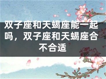 双子座和天蝎座能一起吗,双子座和天蝎座合不合适