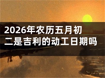 2026年农历五月初二是吉利的动工日期吗
