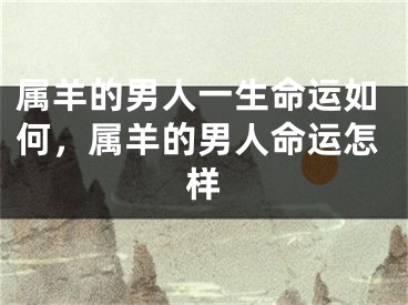 属羊的男人一生命运如何，属羊的男人命运怎样