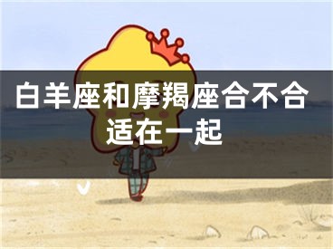白羊座和摩羯座合不合适在一起