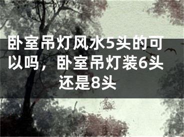 卧室吊灯风水5头的可以吗，卧室吊灯装6头还是8头
