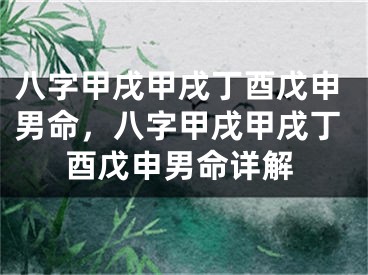 八字甲戌甲戌丁酉戊申男命，八字甲戌甲戌丁酉戊申男命详解