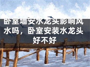 卧室墙安水龙头影响风水吗，卧室安装水龙头好不好