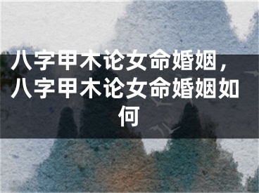 八字甲木论女命婚姻，八字甲木论女命婚姻如何