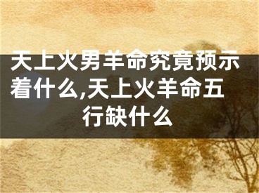 天上火男羊命究竟预示着什么,天上火羊命五行缺什么