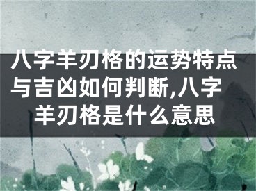 八字羊刃格的运势特点与吉凶如何判断,八字羊刃格是什么意思