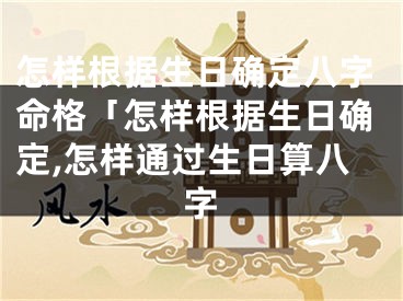 怎样根据生日确定八字命格「怎样根据生日确定,怎样通过生日算八字
