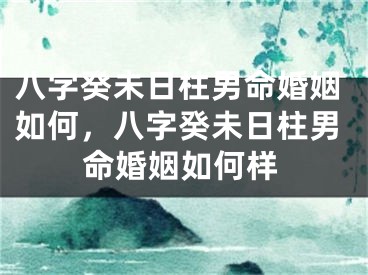 八字癸未日柱男命婚姻如何，八字癸未日柱男命婚姻如何样