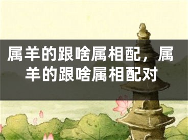 属羊的跟啥属相配，属羊的跟啥属相配对