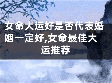 女命大运好是否代表婚姻一定好,女命最佳大运推荐