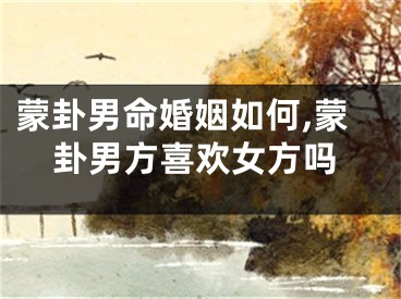 蒙卦男命婚姻如何,蒙卦男方喜欢女方吗