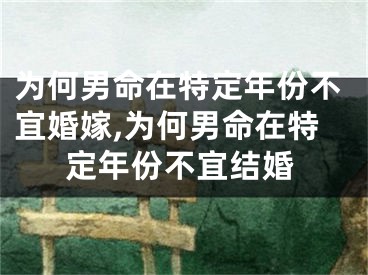 为何男命在特定年份不宜婚嫁,为何男命在特定年份不宜结婚