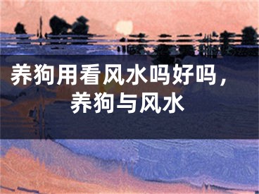 养狗用看风水吗好吗,养狗与风水