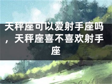 天秤座可以爱射手座吗，天秤座喜不喜欢射手座