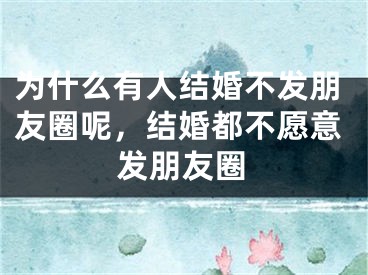 为什么有人结婚不发朋友圈呢，结婚都不愿意发朋友圈
