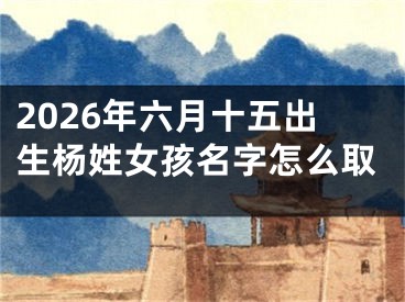 2026年六月十五出生杨姓女孩名字怎么取