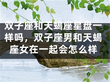 双子座和天蝎座星盘一样吗，双子座男和天蝎座女在一起会怎么样