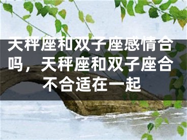 天秤座和双子座感情合吗，天秤座和双子座合不合适在一起