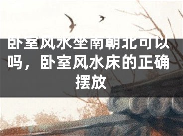 卧室风水坐南朝北可以吗,卧室风水床的正确摆放