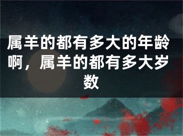 属羊的都有多大的年龄啊,属羊的都有多大岁数