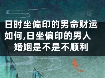 日时坐偏印的男命财运如何,日坐偏印的男人婚姻是不是不顺利