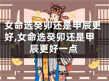 女命选癸卯还是甲辰更好,女命选癸卯还是甲辰更好一点