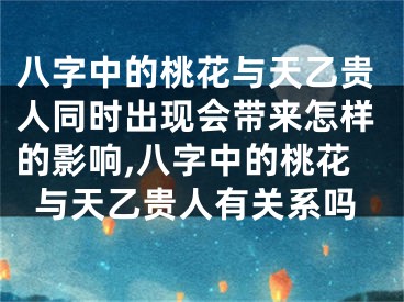 八字中的桃花与天乙贵人同时出现会带来怎样的影响,八字中的桃花与天乙贵人有关系吗