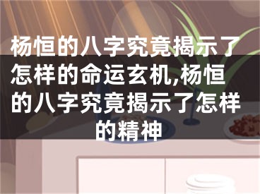 杨恒的八字究竟揭示了怎样的命运玄机,杨恒的八字究竟揭示了怎样的精神