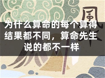 为什么算命的每个算得结果都不同,算命先生说的都不一样