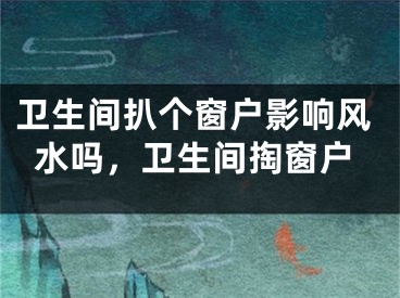 卫生间扒个窗户影响风水吗，卫生间掏窗户