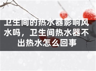 卫生间的热水器影响风水吗，卫生间热水器不出热水怎么回事