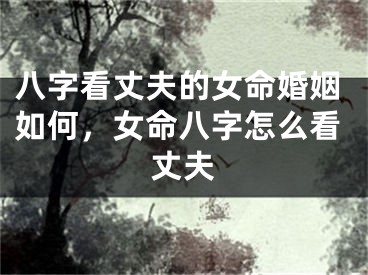 八字看丈夫的女命婚姻如何，女命八字怎么看丈夫