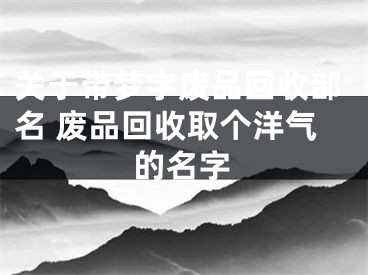 关于带梦字废品回收部名 废品回收取个洋气的名字