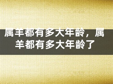 属羊都有多大年龄，属羊都有多大年龄了