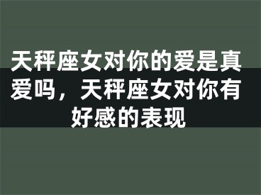 天秤座女对你的爱是真爱吗，天秤座女对你有好感的表现