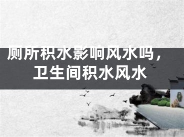 厕所积水影响风水吗，卫生间积水风水