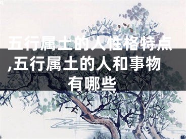 五行属土的人性格特点,五行属土的人和事物有哪些