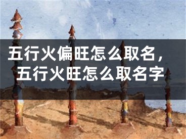 五行火偏旺怎么取名，五行火旺怎么取名字