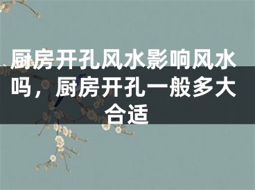 厨房开孔风水影响风水吗，厨房开孔一般多大合适