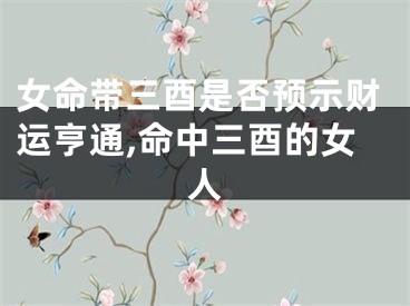 女命带三酉是否预示财运亨通,命中三酉的女人